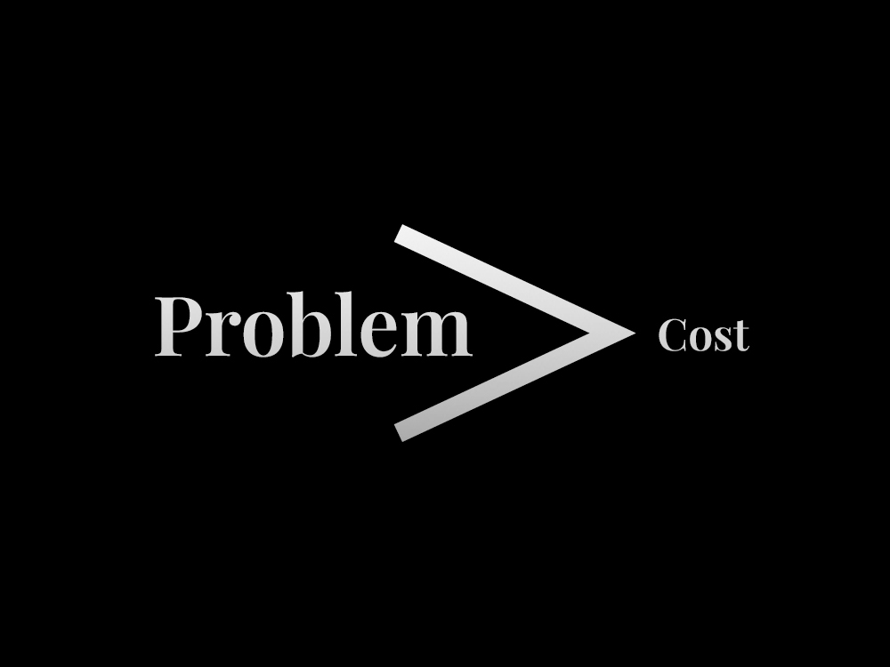 Problem Is Greater Than Cost Problem Is Greater Than Cost